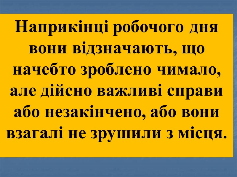 Наприкінці робочого дня вони відзначають, що начебто зроблено чимало, але дійсно важливі справи або